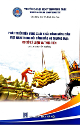 SÁCH CHUYÊN KHẢO: PHÁT TRIỂN BỀN VỮNG XUẤT KHẨU HÀNG NÔNG SẢN VIỆT NAM TRONG BỐI CẢNH BẢO HỘ THƯƠNG MẠI: CƠ SỞ LÝ LUẬN VÀ THỰC TIỄN
